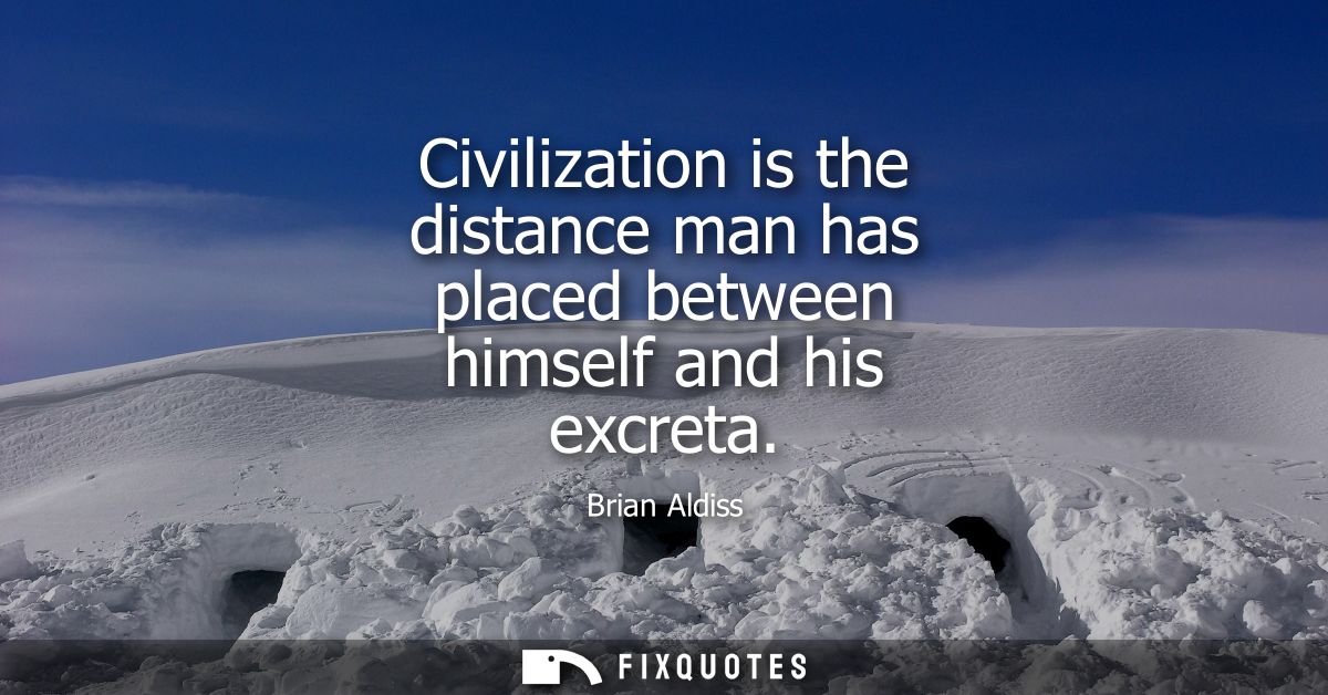 Civilization is the distance man has placed between himself and his excreta
