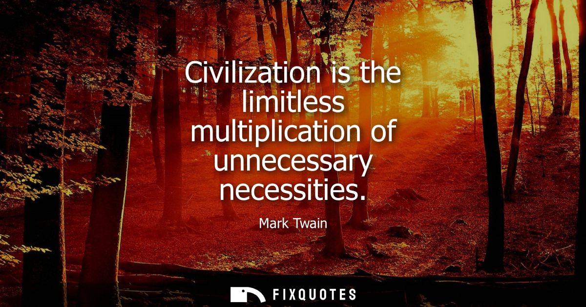 Civilization is the limitless multiplication of unnecessary necessities