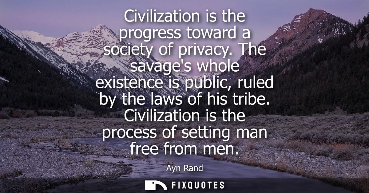 Civilization is the progress toward a society of privacy. The savages whole existence is public, ruled by the laws of hi