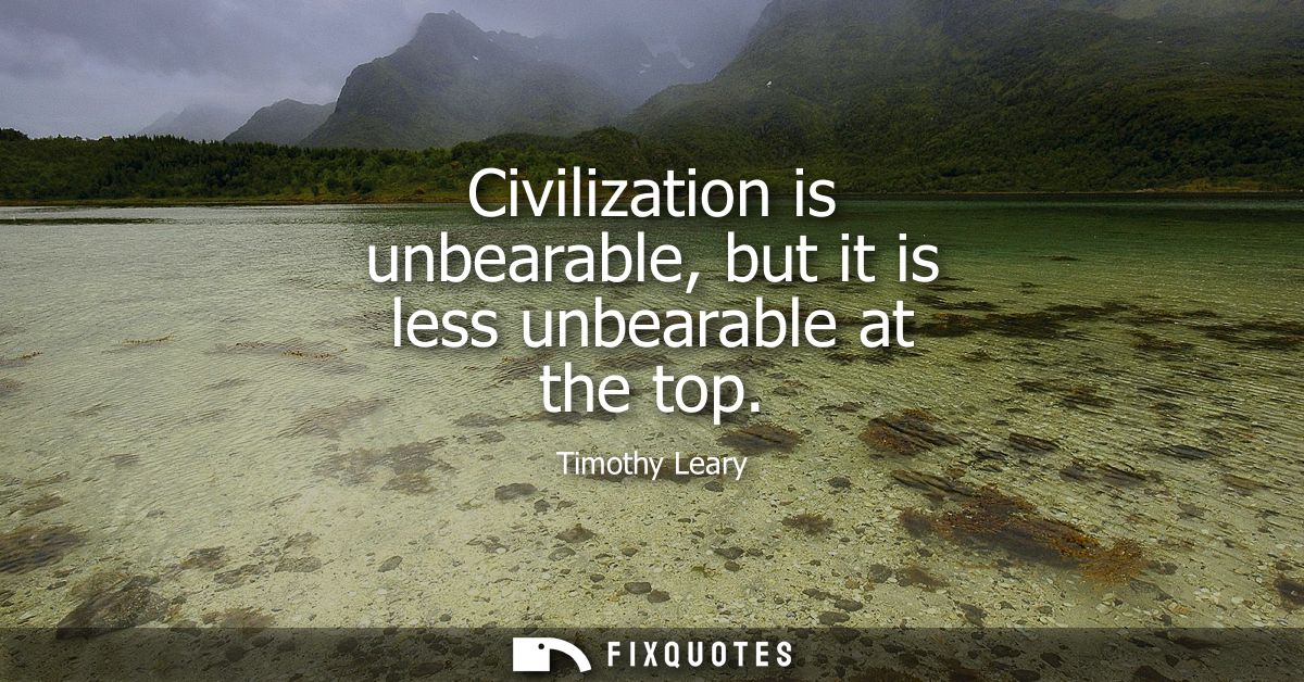 Civilization is unbearable, but it is less unbearable at the top