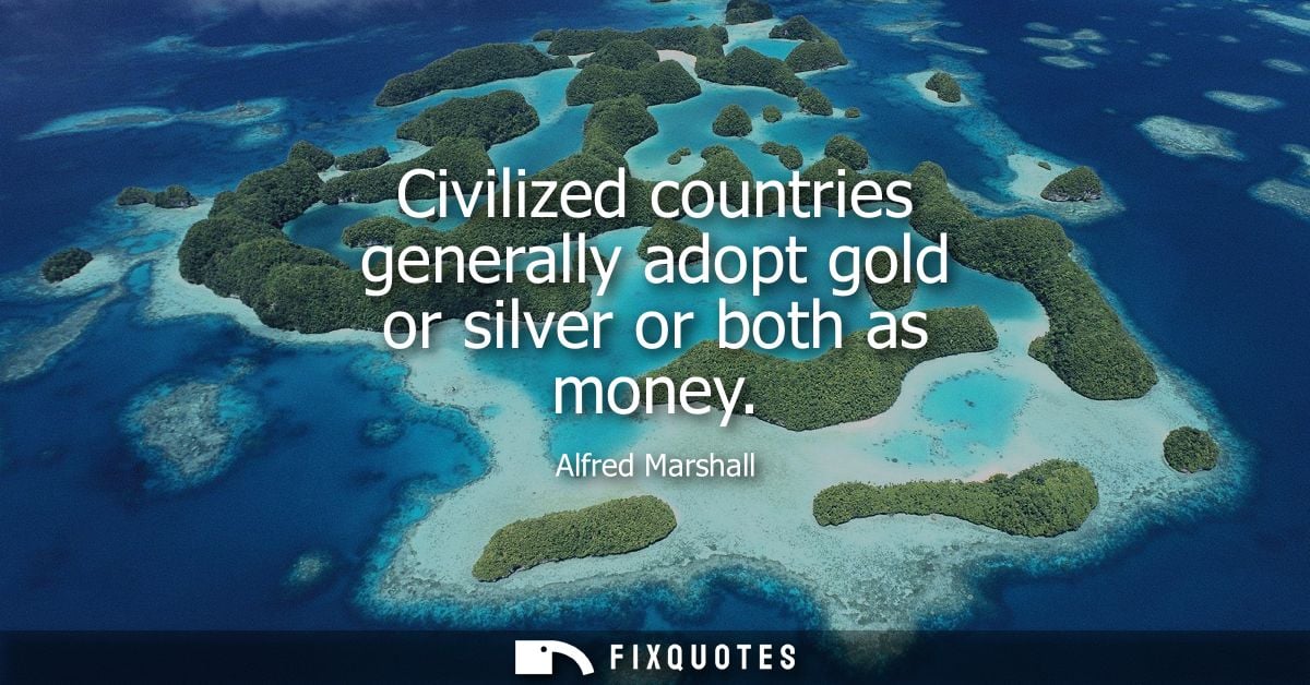 Civilized countries generally adopt gold or silver or both as money