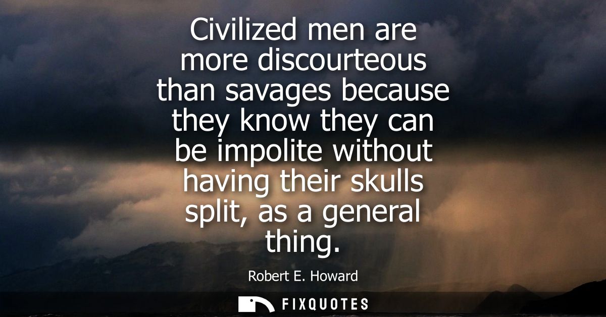 Civilized men are more discourteous than savages because they know they can be impolite without having their skulls spli