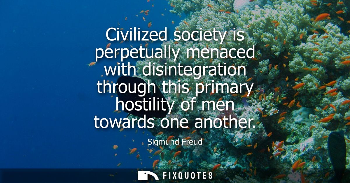 Civilized society is perpetually menaced with disintegration through this primary hostility of men towards one another