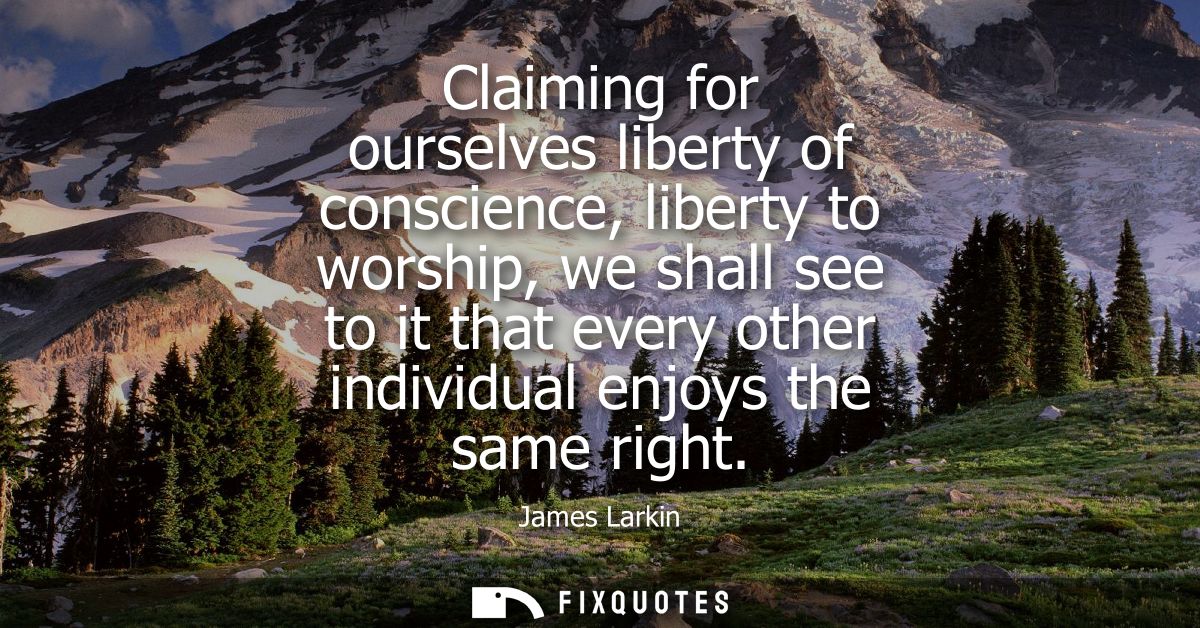 Claiming for ourselves liberty of conscience, liberty to worship, we shall see to it that every other individual enjoys 