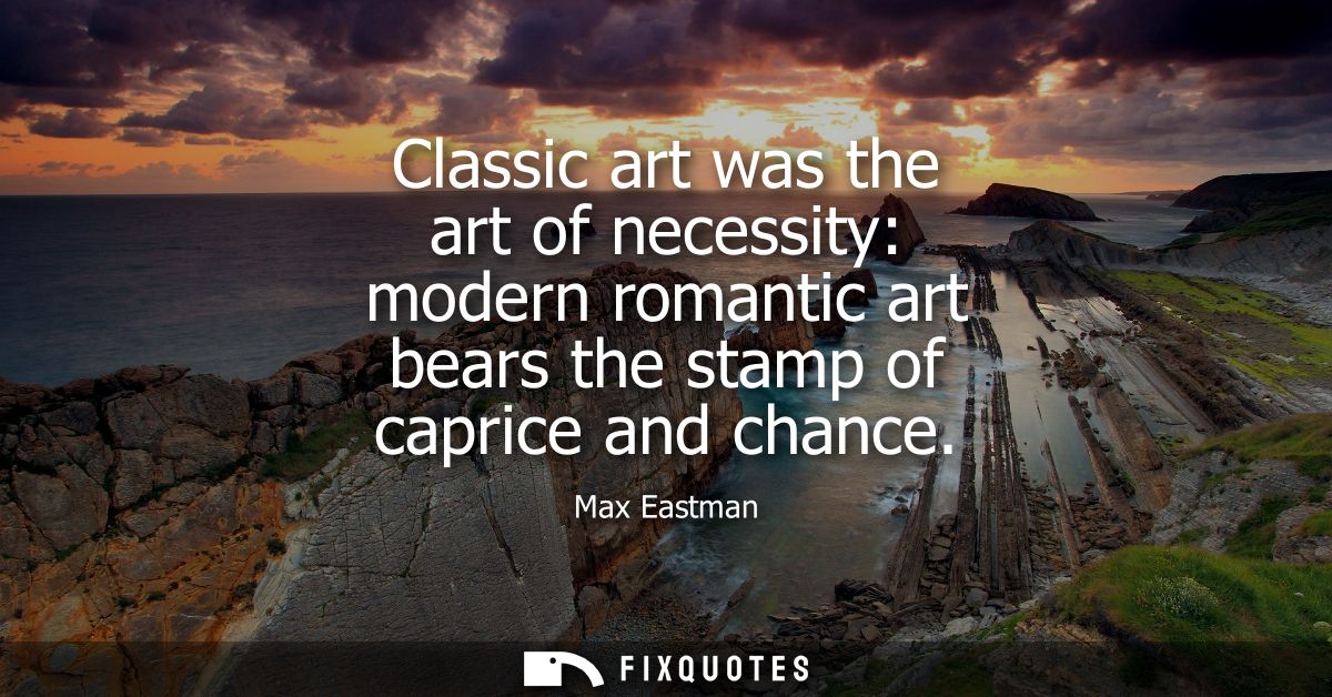 Classic art was the art of necessity: modern romantic art bears the stamp of caprice and chance