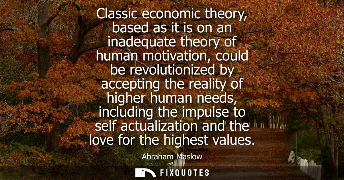 Classic economic theory, based as it is on an inadequate theory of human motivation, could be revolutionized by acceptin