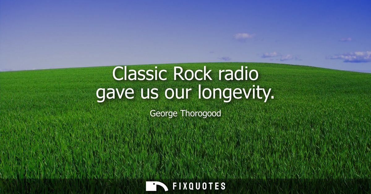 Classic Rock radio gave us our longevity