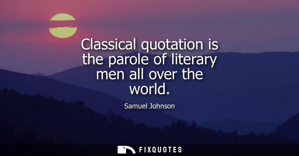 Classical quotation is the parole of literary men all over the world - Samuel Johnson