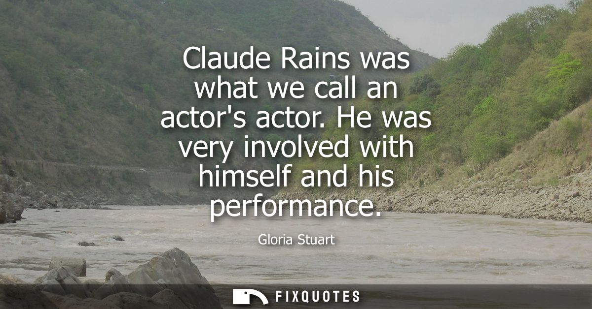 Claude Rains was what we call an actors actor. He was very involved with himself and his performance