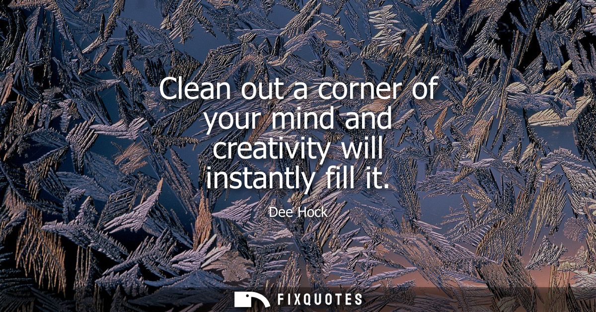 Clean out a corner of your mind and creativity will instantly fill it