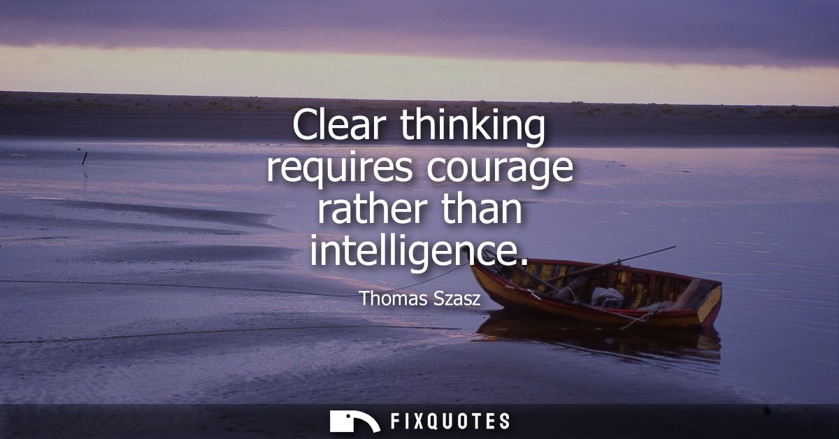 Clear thinking requires courage rather than intelligence
