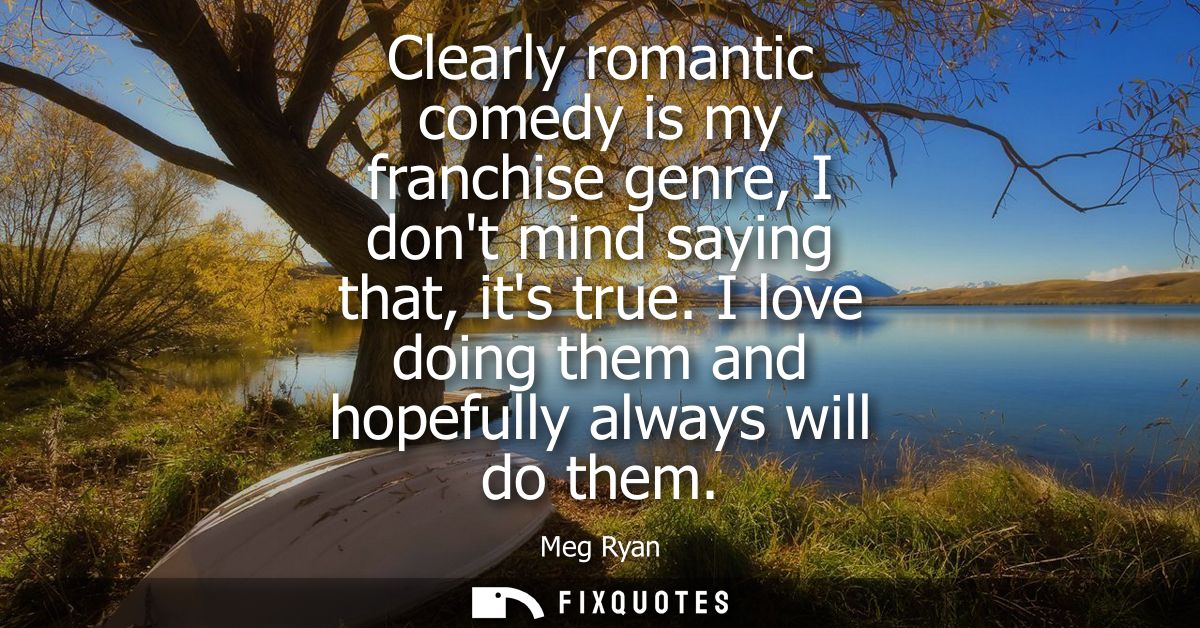 Clearly romantic comedy is my franchise genre, I dont mind saying that, its true. I love doing them and hopefully always