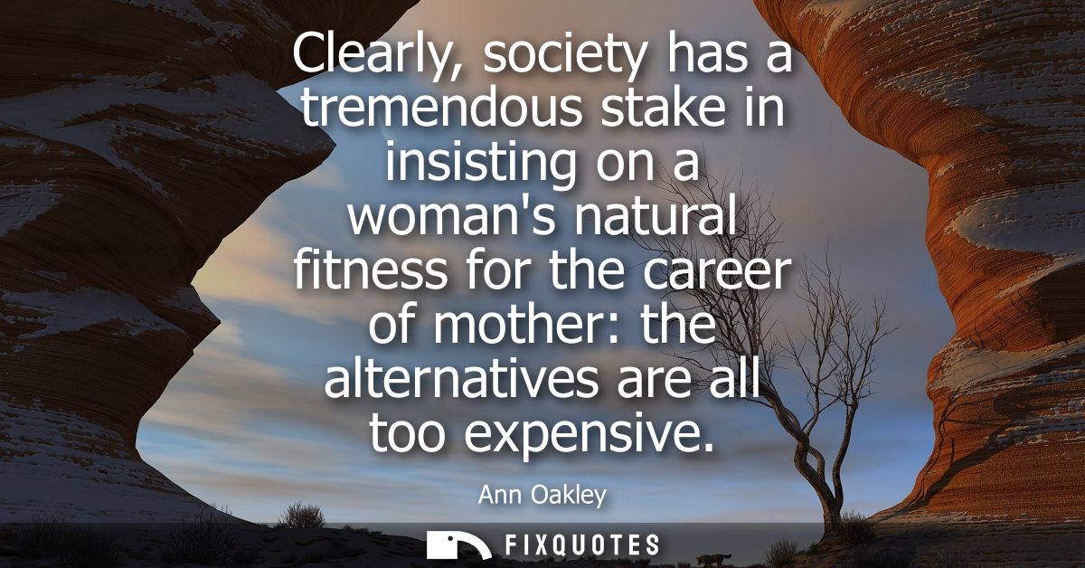 Clearly, society has a tremendous stake in insisting on a womans natural fitness for the career of mother: the alternati