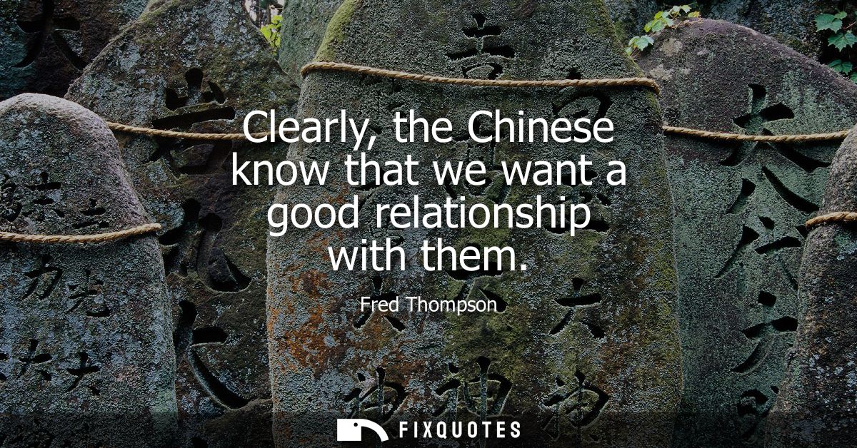 Clearly, the Chinese know that we want a good relationship with them
