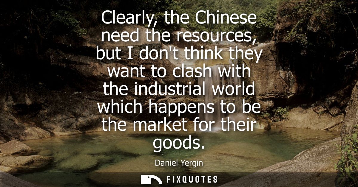 Clearly, the Chinese need the resources, but I dont think they want to clash with the industrial world which happens to 