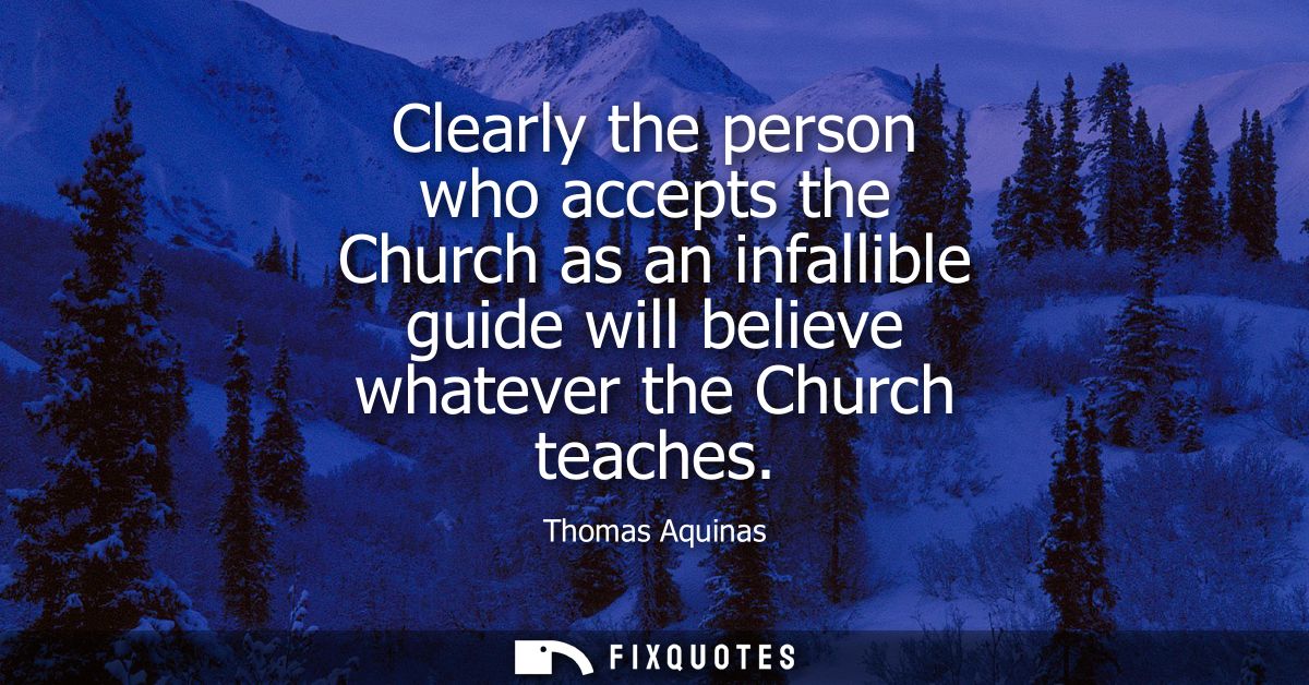 Clearly the person who accepts the Church as an infallible guide will believe whatever the Church teaches
