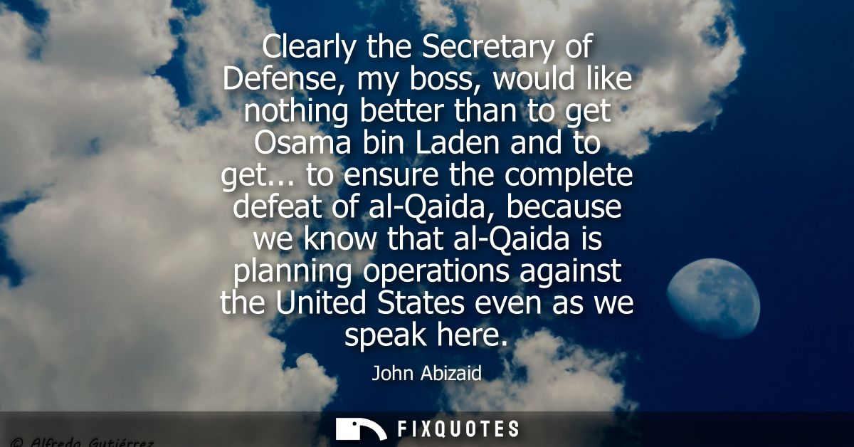 Clearly the Secretary of Defense, my boss, would like nothing better than to get Osama bin Laden and to get...