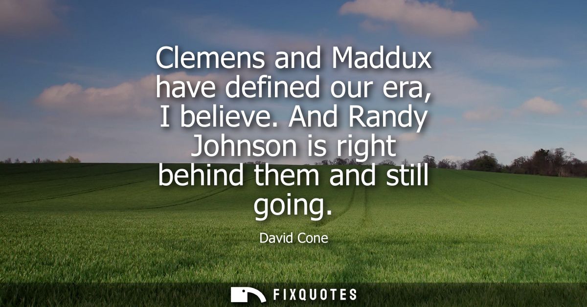 Clemens and Maddux have defined our era, I believe. And Randy Johnson is right behind them and still going
