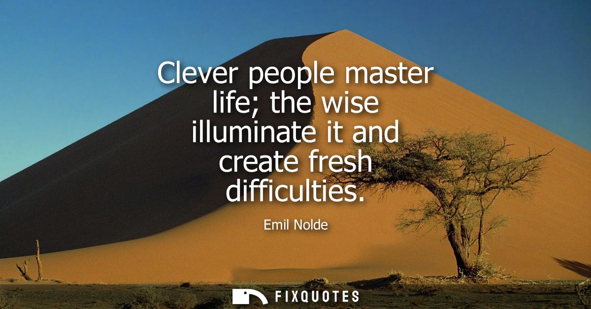 Clever people master life the wise illuminate it and create fresh difficulties