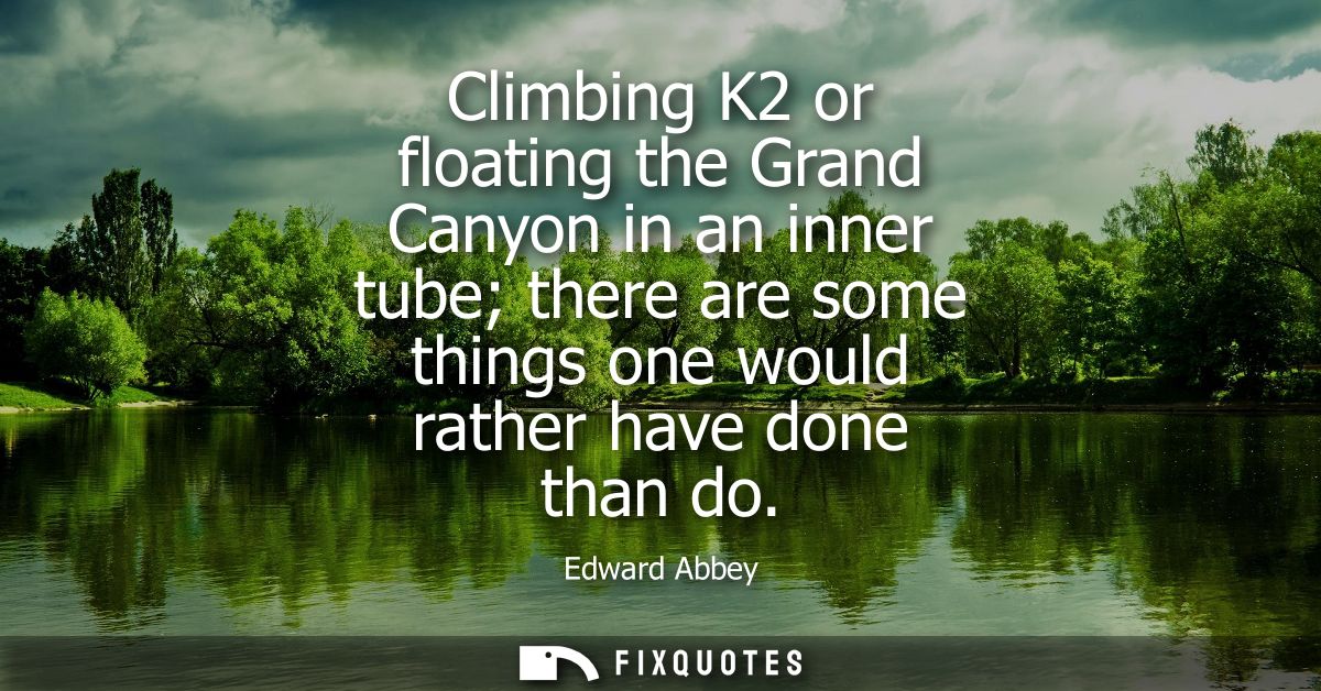 Climbing K2 or floating the Grand Canyon in an inner tube there are some things one would rather have done than do
