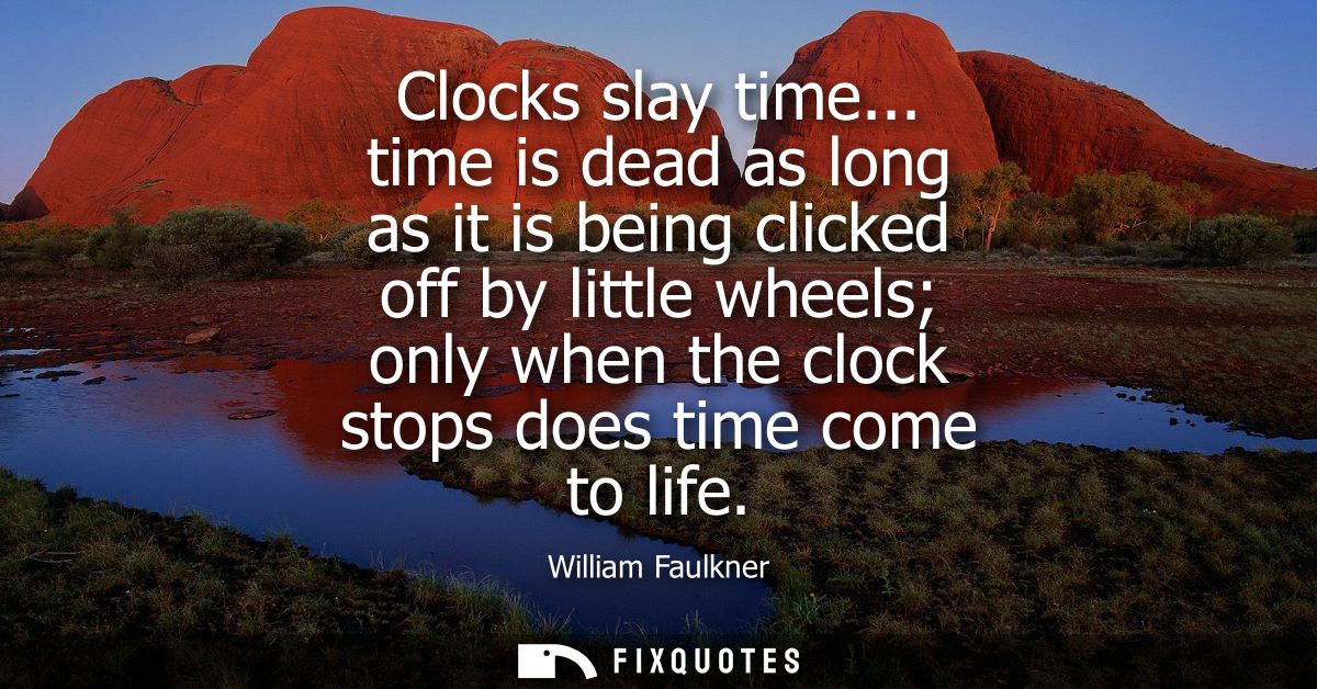 Clocks slay time... time is dead as long as it is being clicked off by little wheels only when the clock stops does time