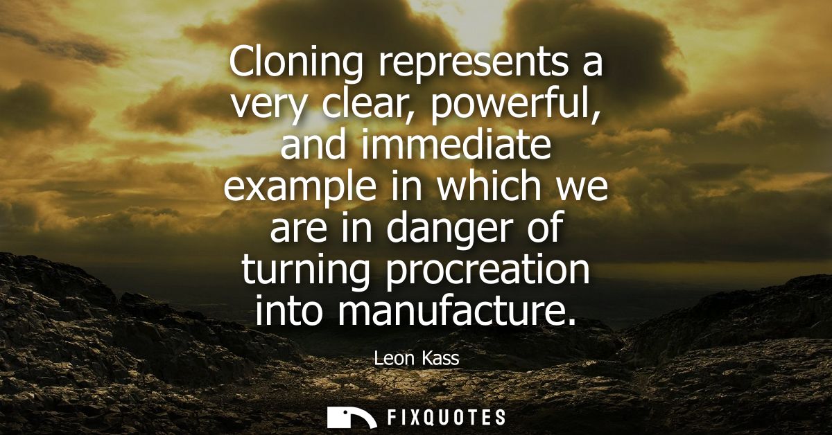 Cloning represents a very clear, powerful, and immediate example in which we are in danger of turning procreation into m