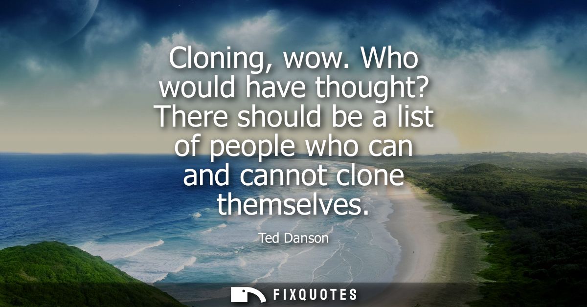 Cloning, wow. Who would have thought? There should be a list of people who can and cannot clone themselves