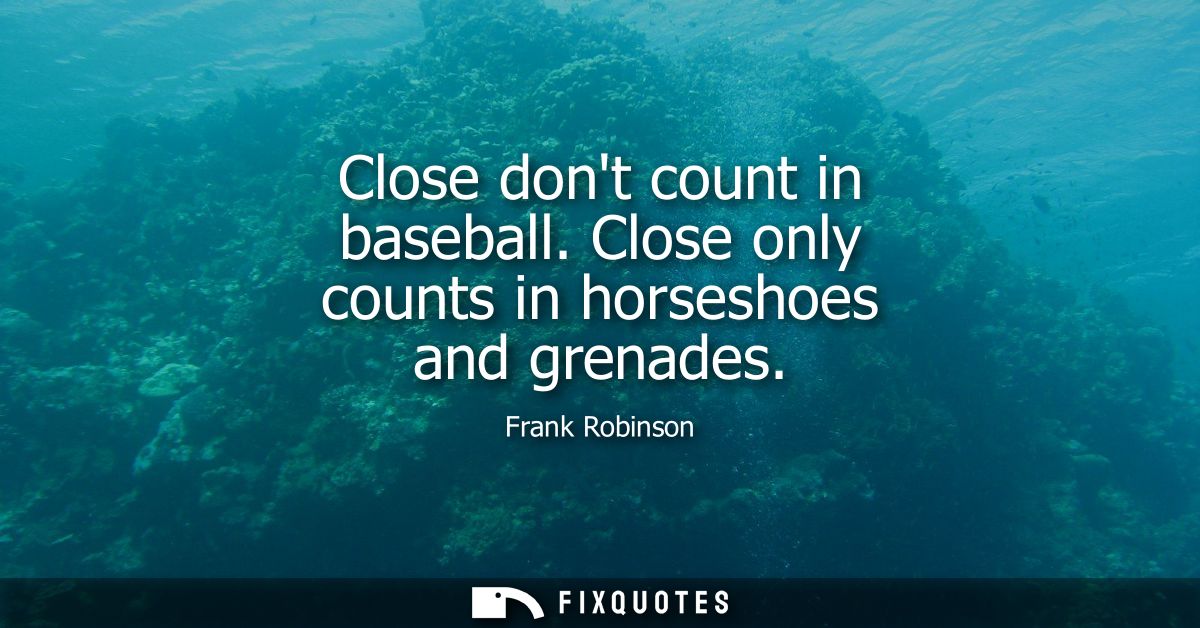 Close dont count in baseball. Close only counts in horseshoes and grenades