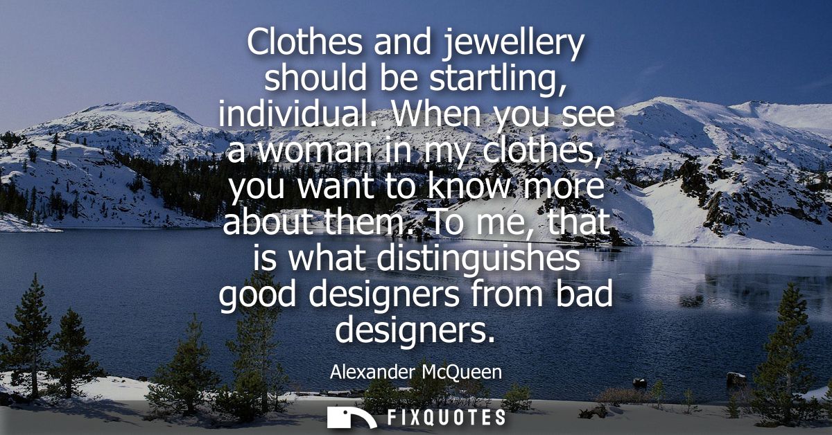 Clothes and jewellery should be startling, individual. When you see a woman in my clothes, you want to know more about t