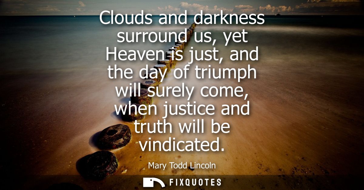 Clouds and darkness surround us, yet Heaven is just, and the day of triumph will surely come, when justice and truth wil