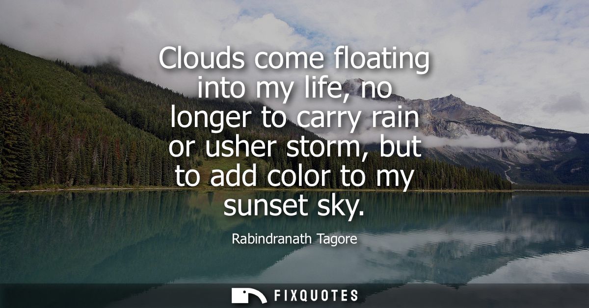 Clouds come floating into my life, no longer to carry rain or usher storm, but to add color to my sunset sky