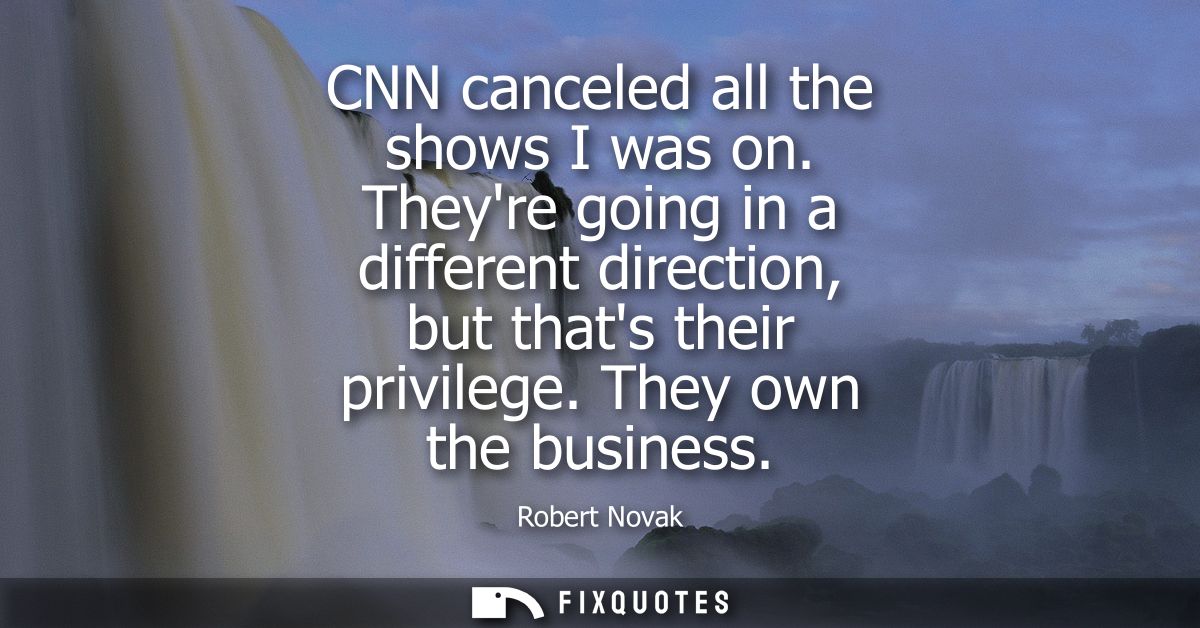 CNN canceled all the shows I was on. Theyre going in a different direction, but thats their privilege. They own the busi