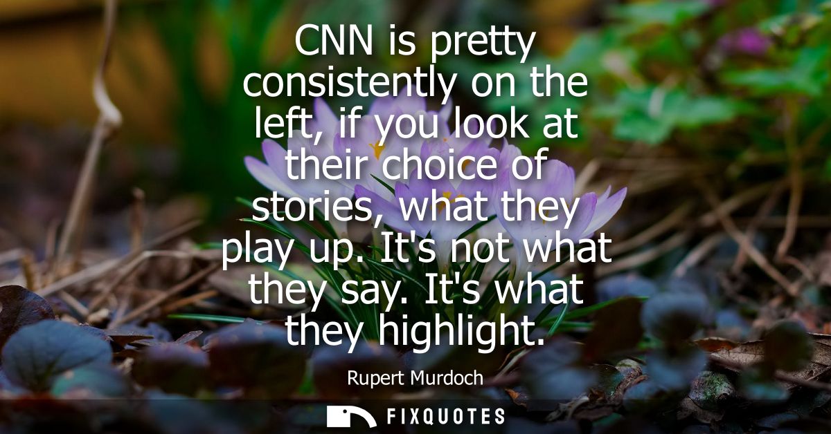 CNN is pretty consistently on the left, if you look at their choice of stories, what they play up. Its not what they say