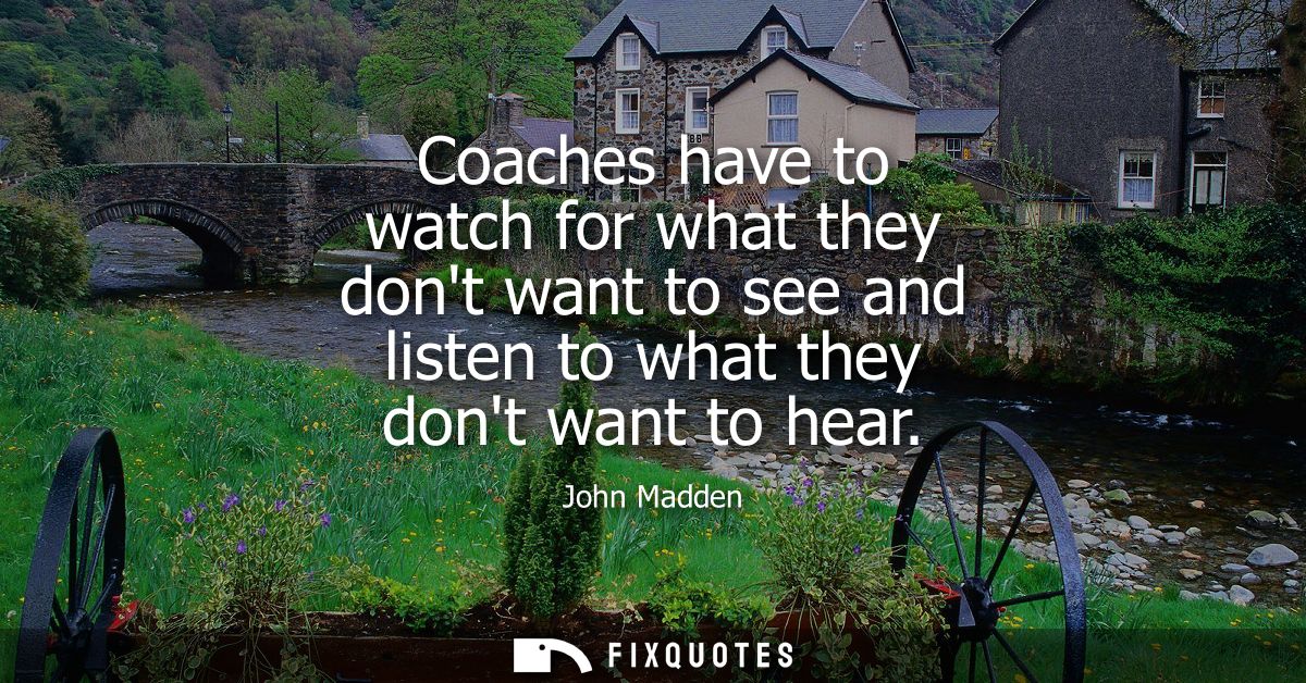 Coaches have to watch for what they dont want to see and listen to what they dont want to hear