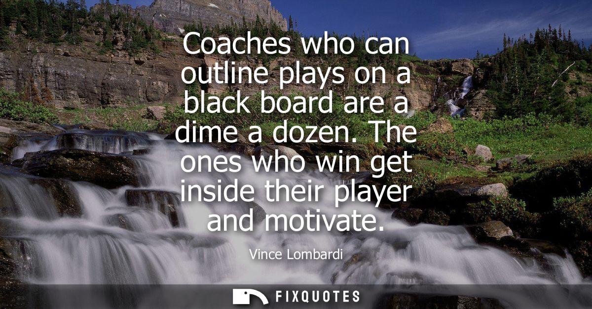 Coaches who can outline plays on a black board are a dime a dozen. The ones who win get inside their player and motivate