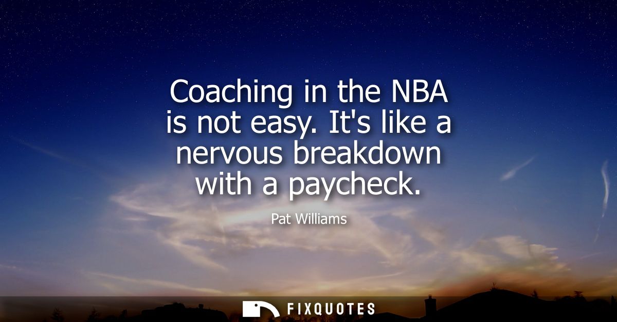 Coaching in the NBA is not easy. Its like a nervous breakdown with a paycheck