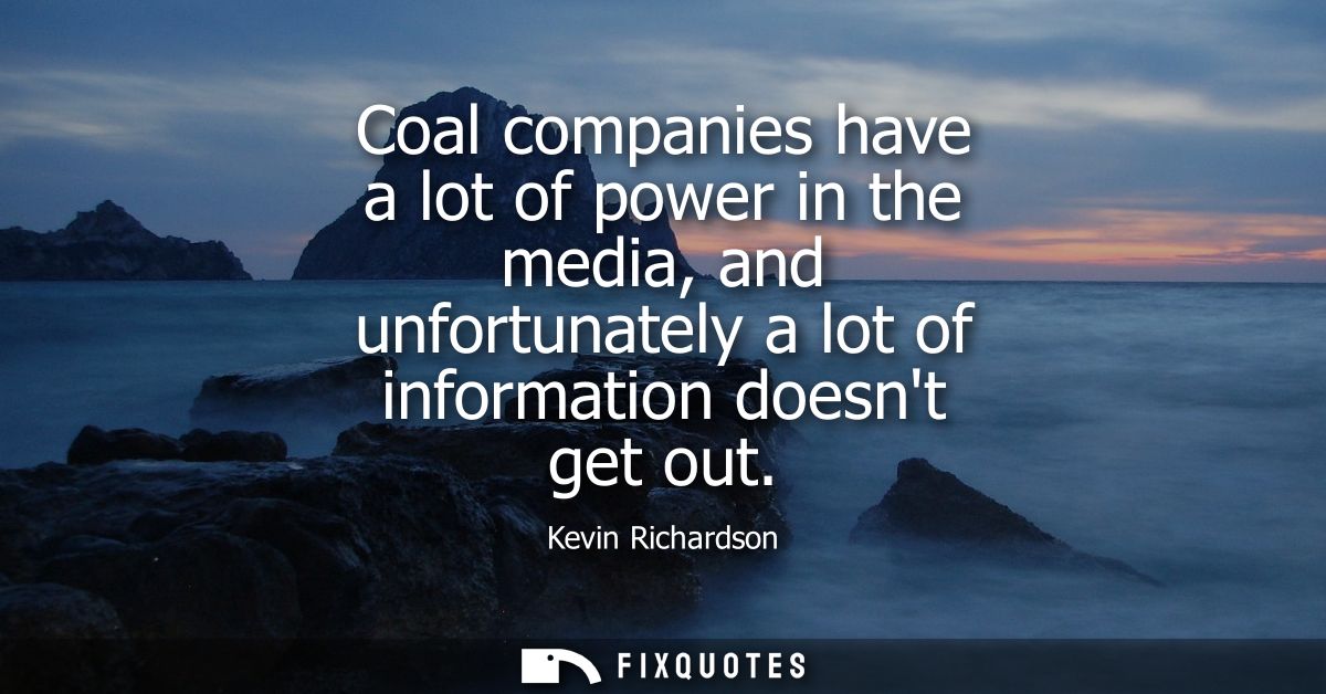 Coal companies have a lot of power in the media, and unfortunately a lot of information doesnt get out