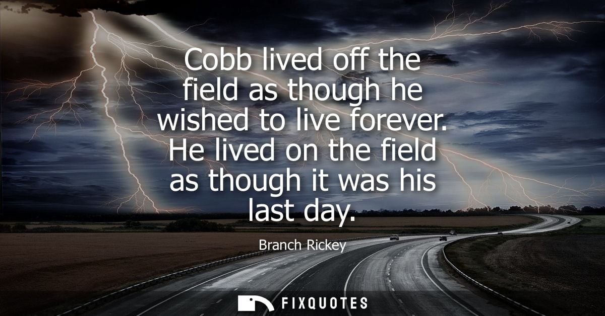 Cobb lived off the field as though he wished to live forever. He lived on the field as though it was his last day - Bran
