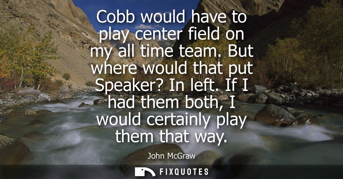Cobb would have to play center field on my all time team. But where would that put Speaker? In left. If I had them both,