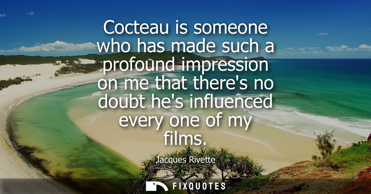 Cocteau is someone who has made such a profound impression on me that theres no doubt hes influenced every one of my fil