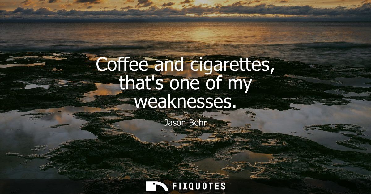 Coffee and cigarettes, thats one of my weaknesses