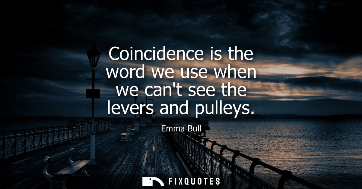 Coincidence is the word we use when we cant see the levers and pulleys