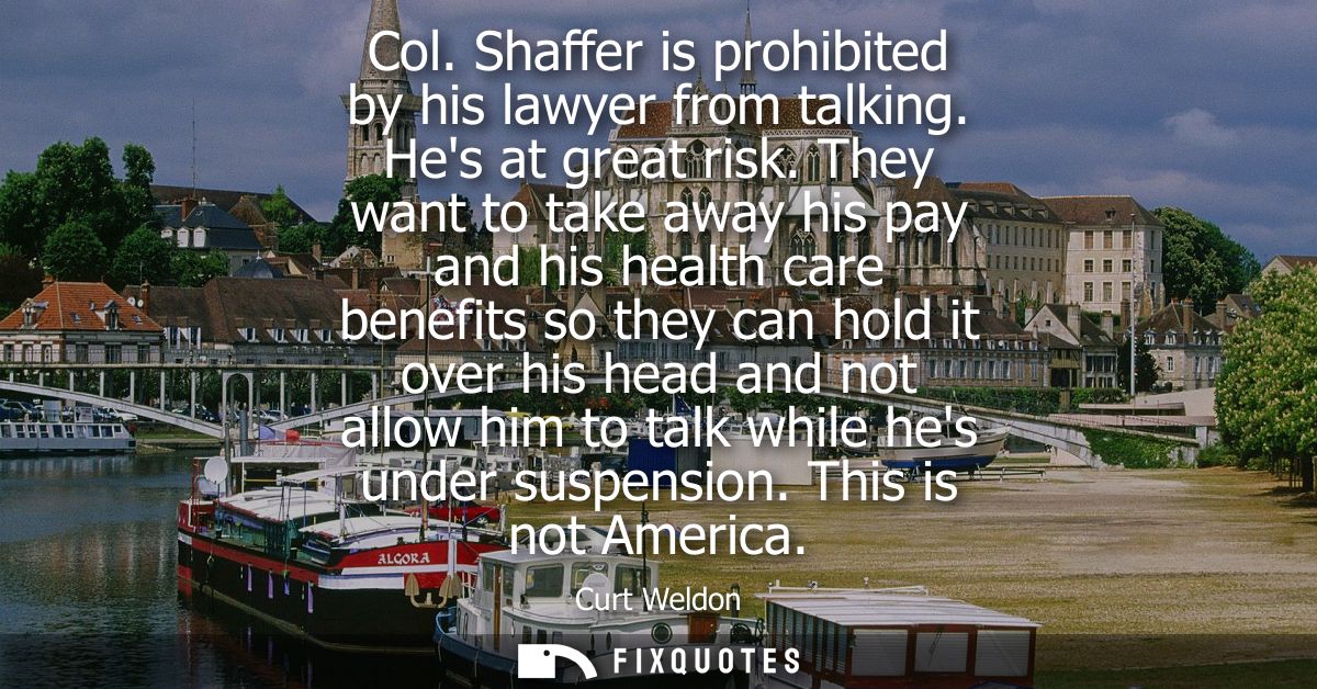 Col. Shaffer is prohibited by his lawyer from talking. Hes at great risk. They want to take away his pay and his health 