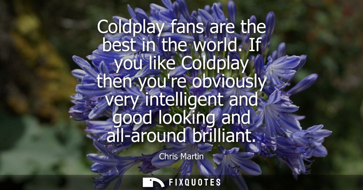 Coldplay fans are the best in the world. If you like Coldplay then youre obviously very intelligent and good looking and
