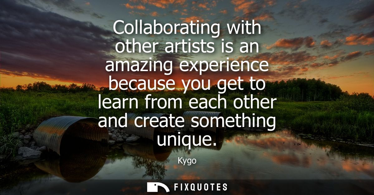 Collaborating with other artists is an amazing experience because you get to learn from each other and create something 