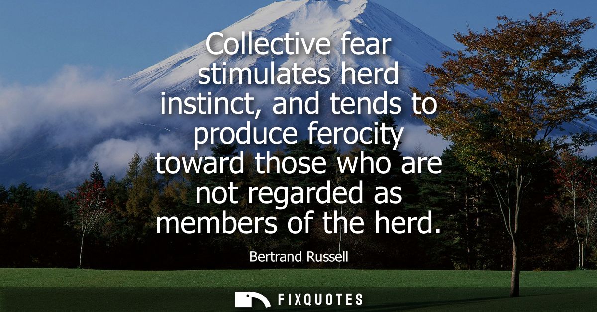 Collective fear stimulates herd instinct, and tends to produce ferocity toward those who are not regarded as members of 