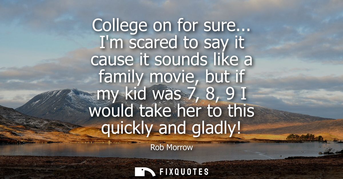 College on for sure... Im scared to say it cause it sounds like a family movie, but if my kid was 7, 8, 9 I would take h