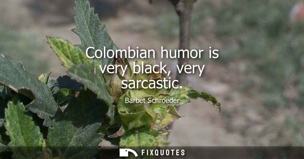 Colombian humor is very black, very sarcastic