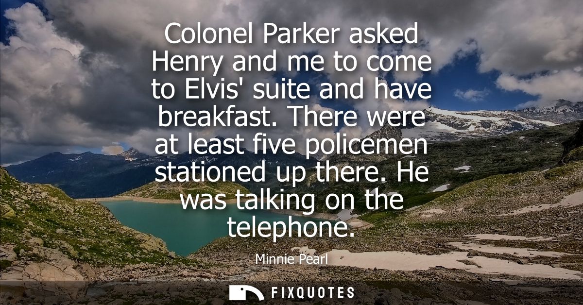 Colonel Parker asked Henry and me to come to Elvis suite and have breakfast. There were at least five policemen statione