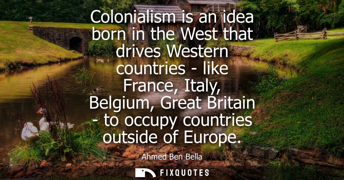 Colonialism is an idea born in the West that drives Western countries - like France, Italy, Belgium, Great Britain - to 